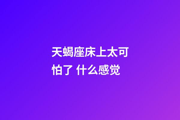 天蝎座床上太可怕了 什么感觉-第1张-星座运势-玄机派